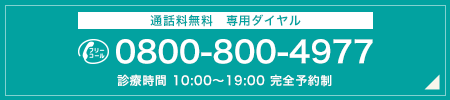 通話料無料　専用ダイヤル 0800-800-4977 診療時間 10:00～19:00 完全予約制